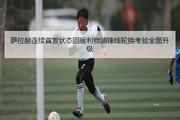 萨拉赫连续首发状态回暖利物浦锋线轮换考验全面升级 - kaiyun
